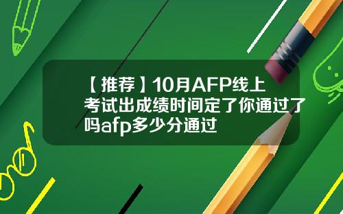 【推荐】10月AFP线上考试出成绩时间定了你通过了吗afp多少分通过