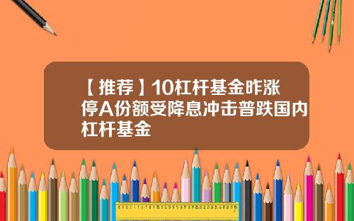 【推荐】10杠杆基金昨涨停A份额受降息冲击普跌国内杠杆基金