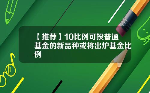 【推荐】10比例可投普通基金的新品种或将出炉基金比例