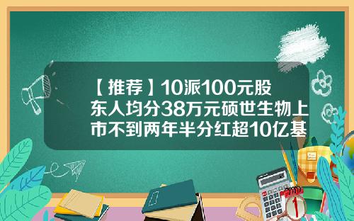 【推荐】10派100元股东人均分38万元硕世生物上市不到两年半分红超10亿基金分红10派