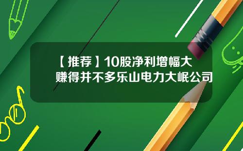 【推荐】10股净利增幅大赚得并不多乐山电力大岷公司