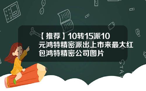 【推荐】10转15派10元鸿特精密派出上市来最大红包鸿特精密公司图片