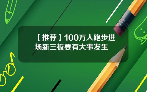 【推荐】100万人跑步进场新三板要有大事发生