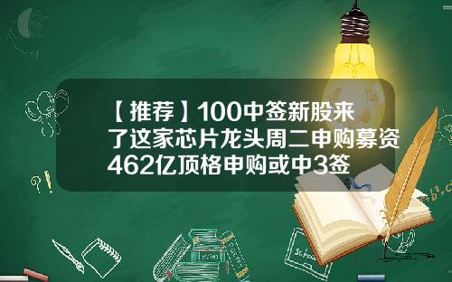 【推荐】100中签新股来了这家芯片龙头周二申购募资462亿顶格申购或中3签