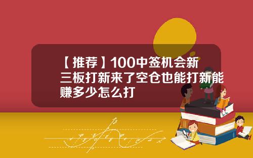 【推荐】100中签机会新三板打新来了空仓也能打新能赚多少怎么打