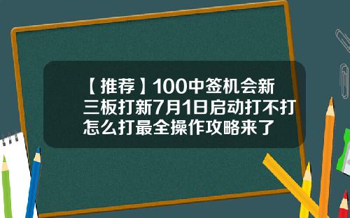 【推荐】100中签机会新三板打新7月1日启动打不打怎么打最全操作攻略来了