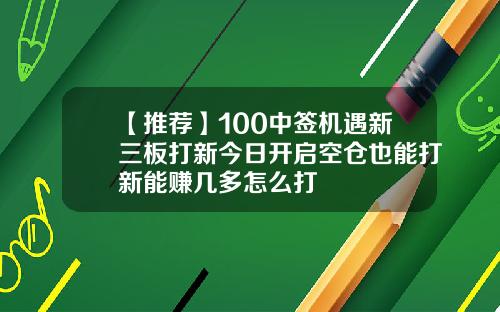 【推荐】100中签机遇新三板打新今日开启空仓也能打新能赚几多怎么打