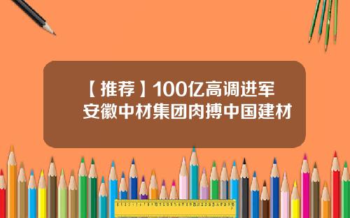 【推荐】100亿高调进军安徽中材集团肉搏中国建材