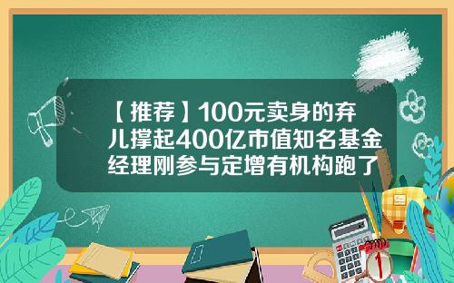 【推荐】100元卖身的弃儿撑起400亿市值知名基金经理刚参与定增有机构跑了