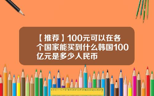 【推荐】100元可以在各个国家能买到什么韩国100亿元是多少人民币