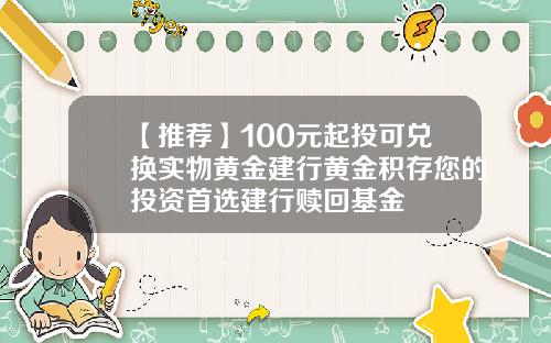 【推荐】100元起投可兑换实物黄金建行黄金积存您的投资首选建行赎回基金