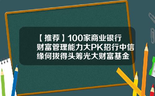【推荐】100家商业银行财富管理能力大PK招行中信缘何拔得头筹光大财富基金