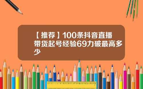 【推荐】100条抖音直播带货起号经验69力破最高多少