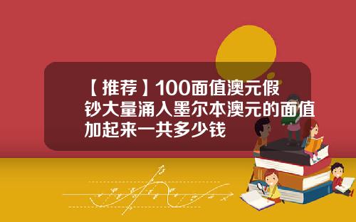【推荐】100面值澳元假钞大量涌入墨尔本澳元的面值加起来一共多少钱