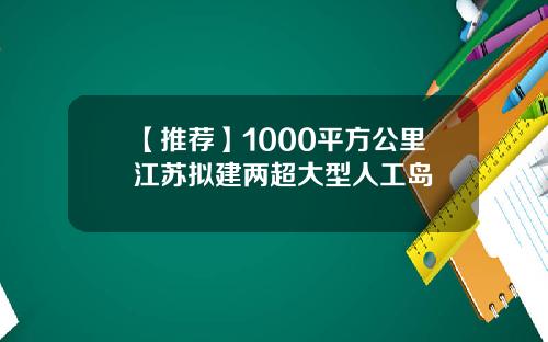 【推荐】1000平方公里江苏拟建两超大型人工岛