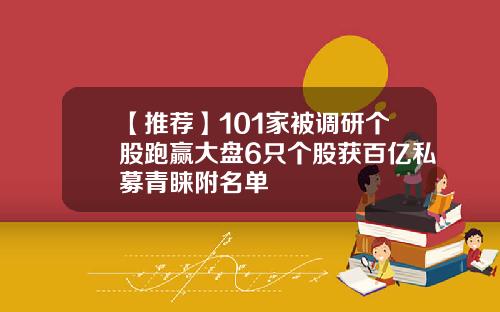 【推荐】101家被调研个股跑赢大盘6只个股获百亿私募青睐附名单