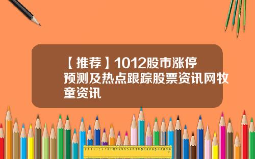 【推荐】1012股市涨停预测及热点跟踪股票资讯网牧童资讯
