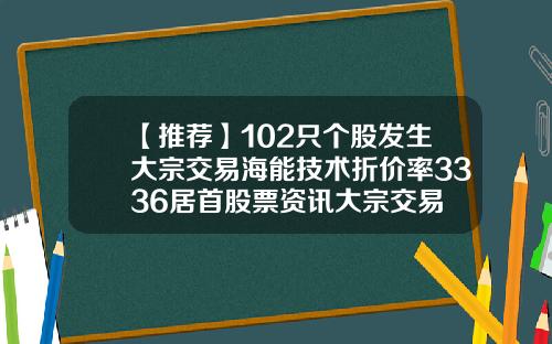 【推荐】102只个股发生大宗交易海能技术折价率3336居首股票资讯大宗交易