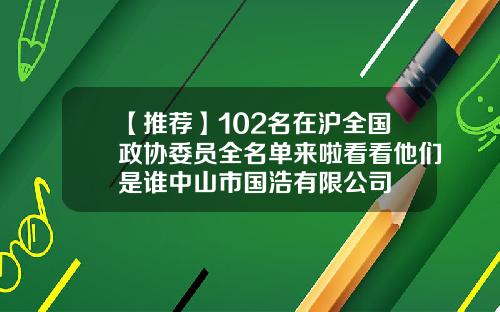 【推荐】102名在沪全国政协委员全名单来啦看看他们是谁中山市国浩有限公司