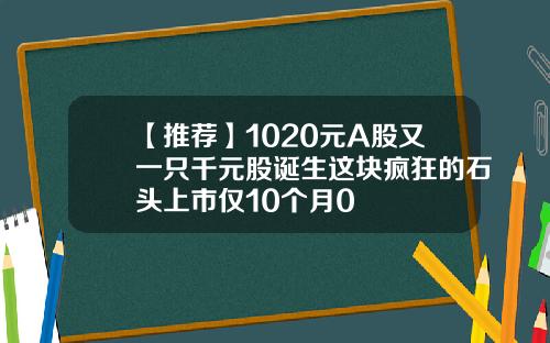 【推荐】1020元A股又一只千元股诞生这块疯狂的石头上市仅10个月0