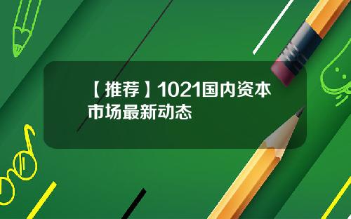 【推荐】1021国内资本市场最新动态