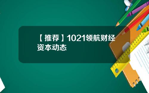 【推荐】1021领航财经资本动态