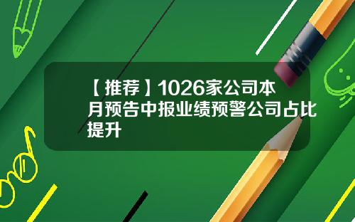 【推荐】1026家公司本月预告中报业绩预警公司占比提升