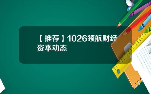 【推荐】1026领航财经资本动态