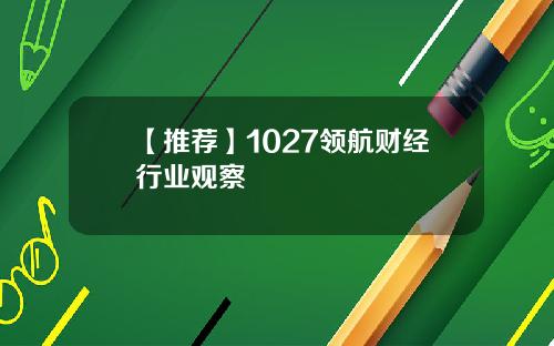 【推荐】1027领航财经行业观察