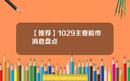 【推荐】1029主要股市消息盘点