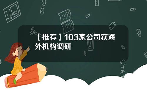 【推荐】103家公司获海外机构调研