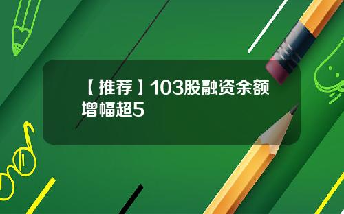 【推荐】103股融资余额增幅超5