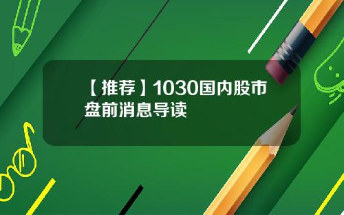 【推荐】1030国内股市盘前消息导读