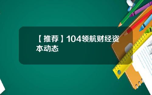【推荐】104领航财经资本动态