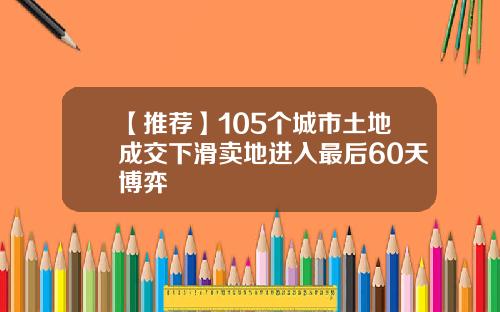 【推荐】105个城市土地成交下滑卖地进入最后60天博弈