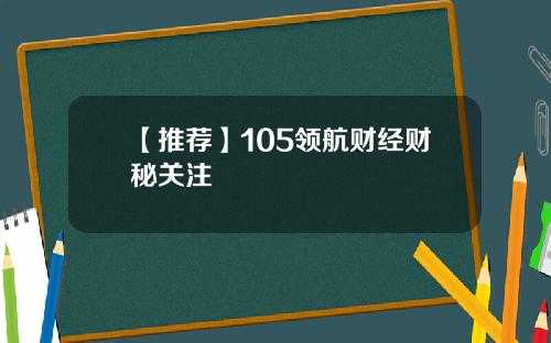 【推荐】105领航财经财秘关注