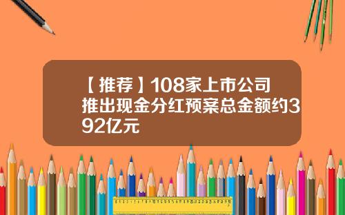 【推荐】108家上市公司推出现金分红预案总金额约392亿元