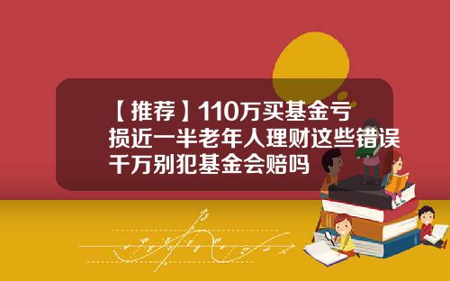 【推荐】110万买基金亏损近一半老年人理财这些错误千万别犯基金会赔吗