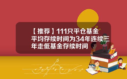 【推荐】111只平仓基金平均存续时间为34年连续三年走低基金存续时间