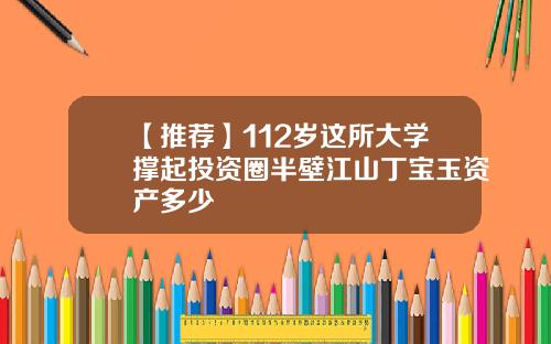【推荐】112岁这所大学撑起投资圈半壁江山丁宝玉资产多少