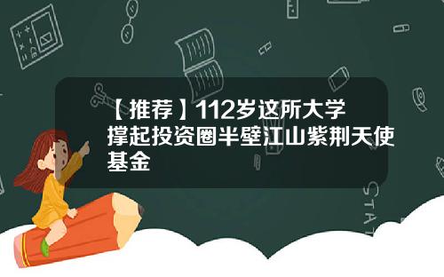 【推荐】112岁这所大学撑起投资圈半壁江山紫荆天使基金