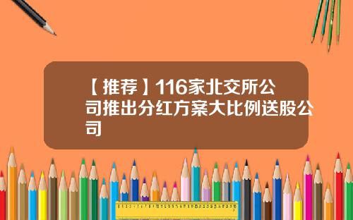 【推荐】116家北交所公司推出分红方案大比例送股公司