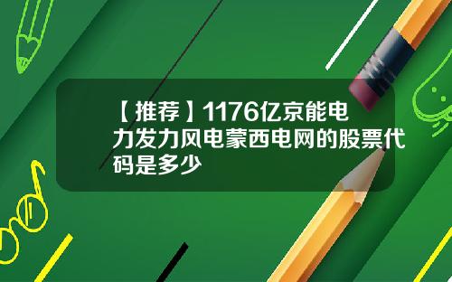 【推荐】1176亿京能电力发力风电蒙西电网的股票代码是多少