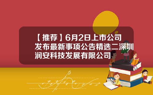 【推荐】6月2日上市公司发布最新事项公告精选二深圳润安科技发展有限公司