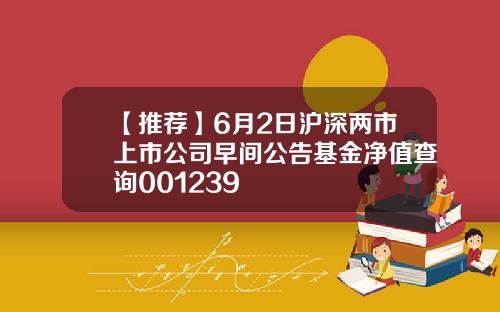 【推荐】6月2日沪深两市上市公司早间公告基金净值查询001239