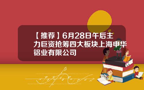 【推荐】6月28日午后主力巨资抢筹四大板块上海申华铝业有限公司