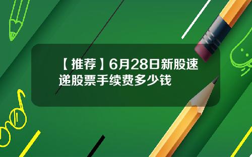 【推荐】6月28日新股速递股票手续费多少钱