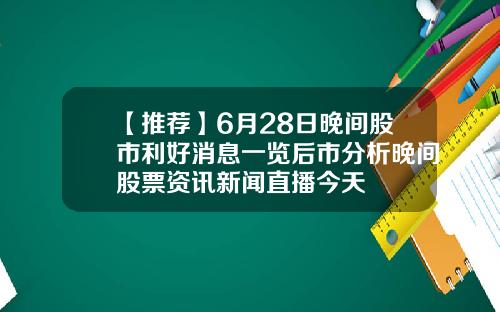 【推荐】6月28日晚间股市利好消息一览后市分析晚间股票资讯新闻直播今天