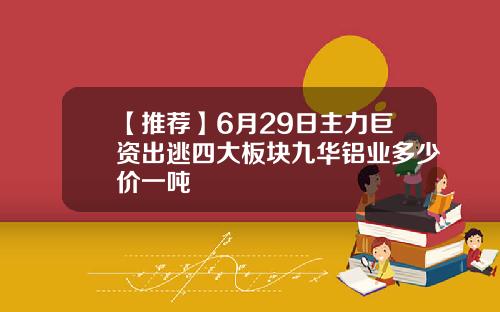 【推荐】6月29日主力巨资出逃四大板块九华铝业多少价一吨
