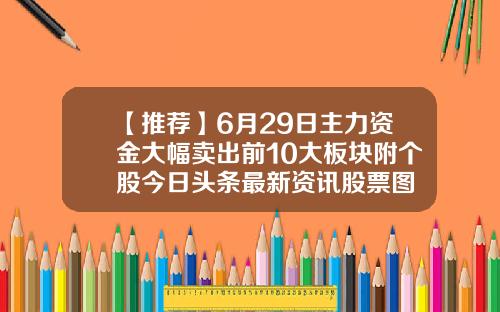 【推荐】6月29日主力资金大幅卖出前10大板块附个股今日头条最新资讯股票图